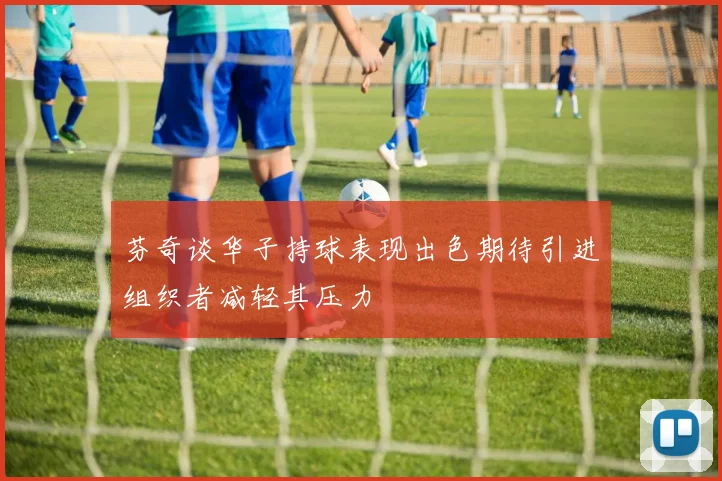 芬奇谈华子持球表现出色期待引进组织者减轻其压力