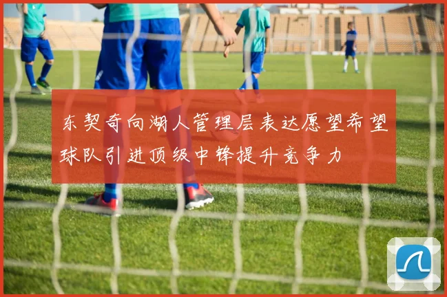 东契奇向湖人管理层表达愿望希望球队引进顶级中锋提升竞争力