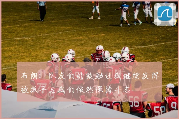 布朗：队友们的鼓励让我继续发挥被扳平后我们依然保持斗志