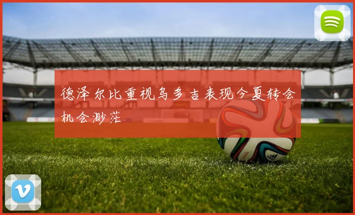 德泽尔比重视乌多吉表现今夏转会机会渺茫