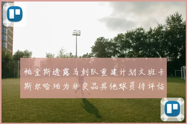 帕金斯透露马刺队重建计划文班卡斯尔哈珀为非卖品其他球员待评估