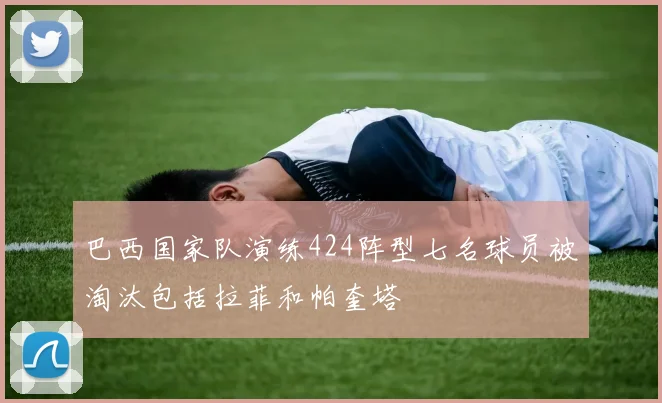 巴西国家队演练424阵型七名球员被淘汰包括拉菲和帕奎塔