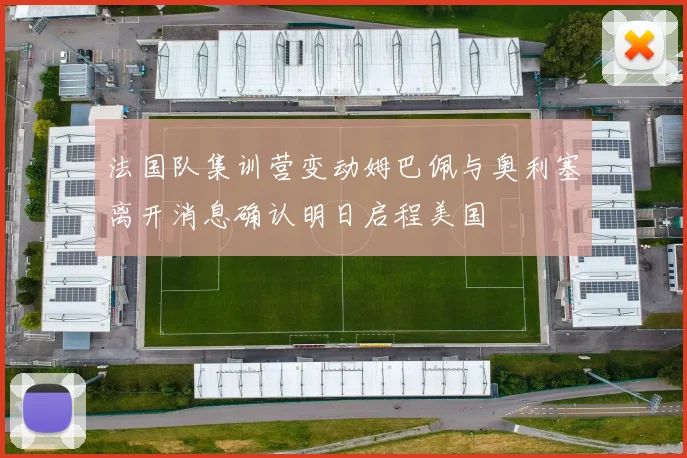 法国队集训营变动姆巴佩与奥利塞离开消息确认明日启程美国