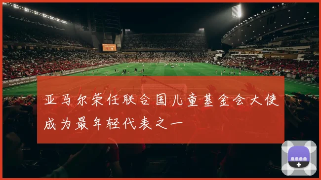 亚马尔荣任联合国儿童基金会大使成为最年轻代表之一