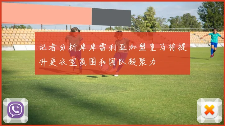 记者分析库库雷利亚加盟皇马将提升更衣室氛围和团队凝聚力