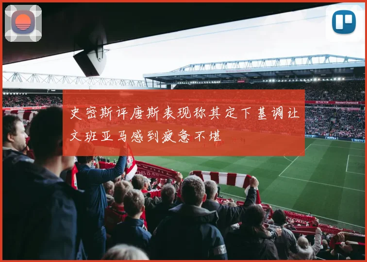 史密斯评唐斯表现称其定下基调让文班亚马感到疲惫不堪