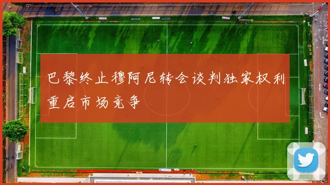 巴黎终止穆阿尼转会谈判独家权利重启市场竞争