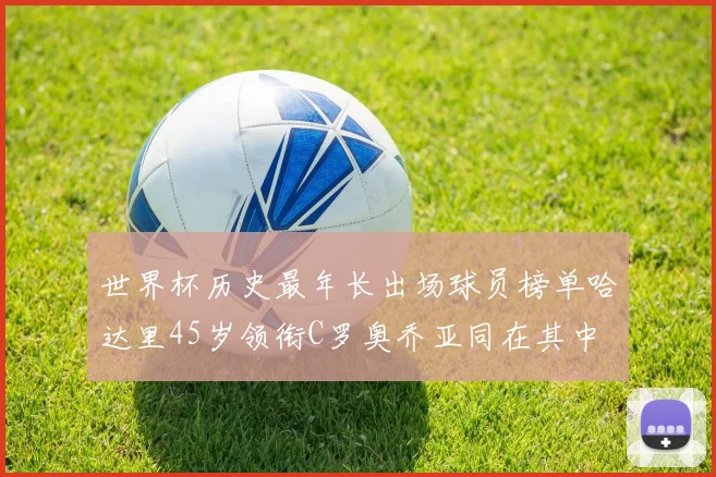 世界杯历史最年长出场球员榜单哈达里45岁领衔C罗奥乔亚同在其中